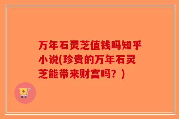万年石灵芝值钱吗知乎小说(珍贵的万年石灵芝能带来财富吗？)