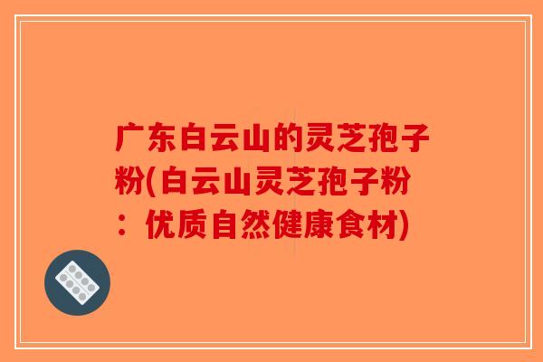 广东白云山的灵芝孢子粉(白云山灵芝孢子粉：优质自然健康食材)
