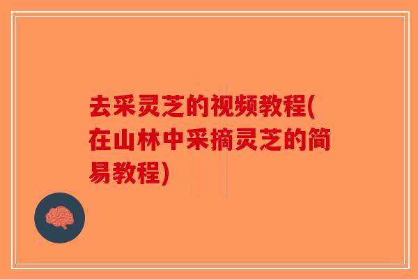 去采灵芝的视频教程(在山林中采摘灵芝的简易教程)