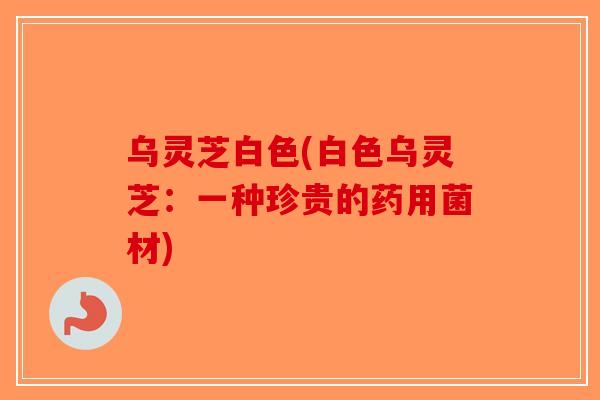 乌灵芝白色(白色乌灵芝：一种珍贵的药用菌材)
