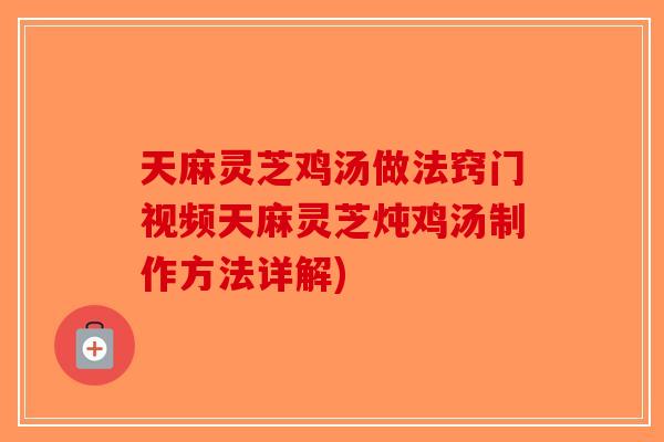 天麻灵芝鸡汤做法窍门视频天麻灵芝炖鸡汤制作方法详解)