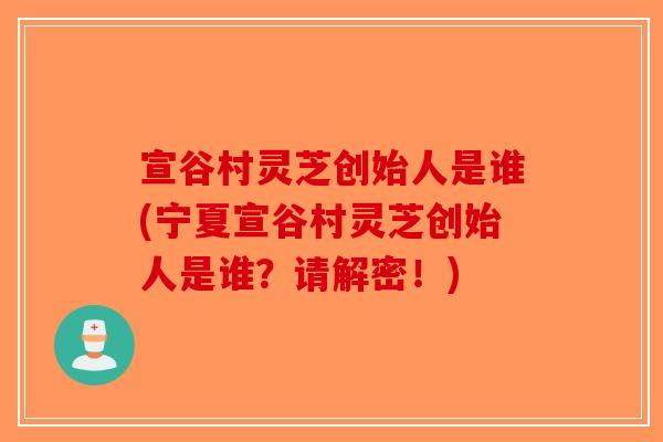 宣谷村灵芝创始人是谁(宁夏宣谷村灵芝创始人是谁？请解密！)