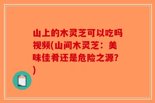 山上的木灵芝可以吃吗视频(山间木灵芝：美味佳肴还是危险之源？)