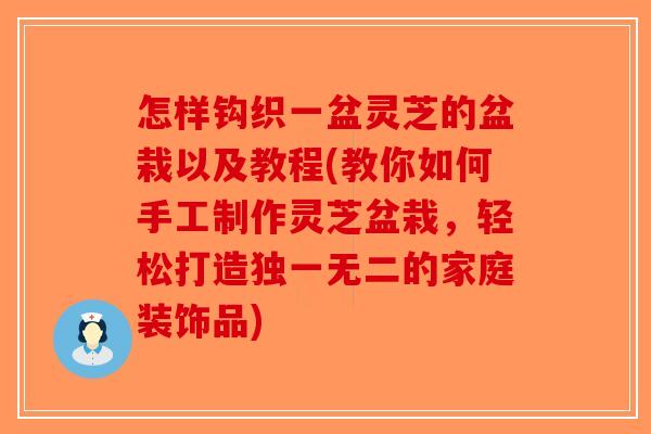 怎样钩织一盆灵芝的盆栽以及教程(教你如何手工制作灵芝盆栽，轻松打造独一无二的家庭装饰品)