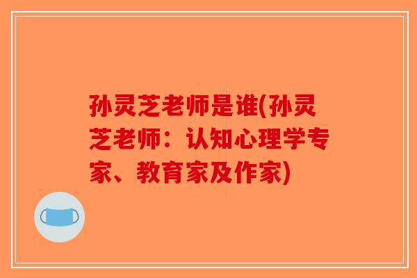孙灵芝老师是谁(孙灵芝老师：认知心理学专家、教育家及作家)