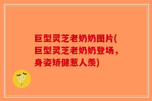 巨型灵芝老奶奶图片(巨型灵芝老奶奶登场，身姿矫健惹人羡)