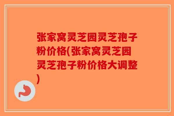 张家窝灵芝园灵芝孢子粉价格(张家窝灵芝园灵芝孢子粉价格大调整)