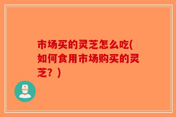市场买的灵芝怎么吃(如何食用市场购买的灵芝？)