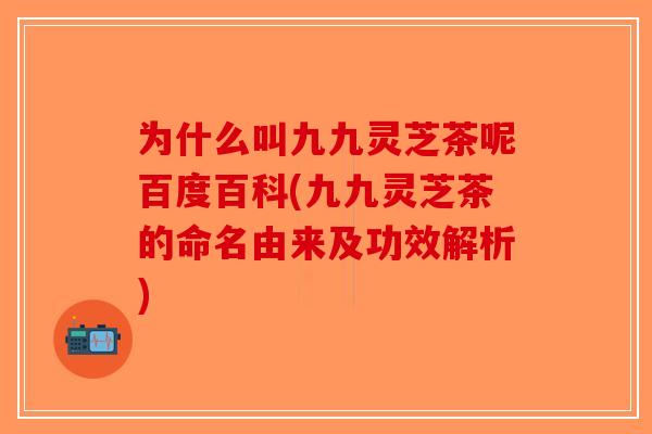 为什么叫九九灵芝茶呢百度百科(九九灵芝茶的命名由来及功效解析)
