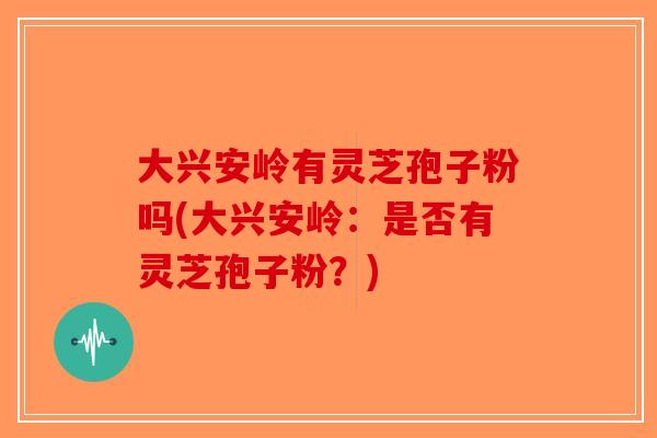 大兴安岭有灵芝孢子粉吗(大兴安岭：是否有灵芝孢子粉？)