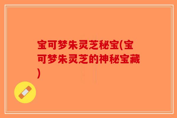 宝可梦朱灵芝秘宝(宝可梦朱灵芝的神秘宝藏)