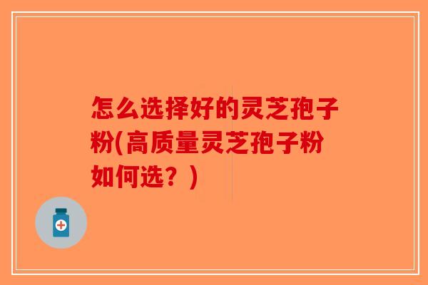 怎么选择好的灵芝孢子粉(高质量灵芝孢子粉如何选？)