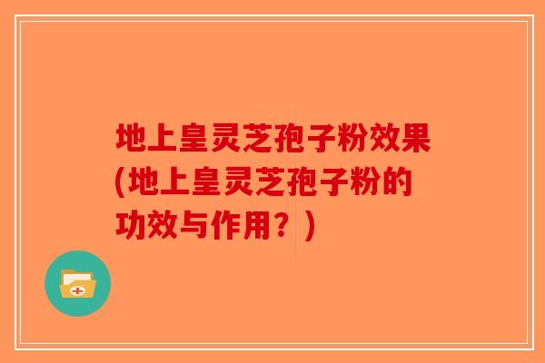 地上皇灵芝孢子粉效果(地上皇灵芝孢子粉的功效与作用？)