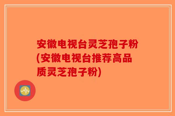 安徽电视台灵芝孢子粉(安徽电视台推荐高品质灵芝孢子粉)