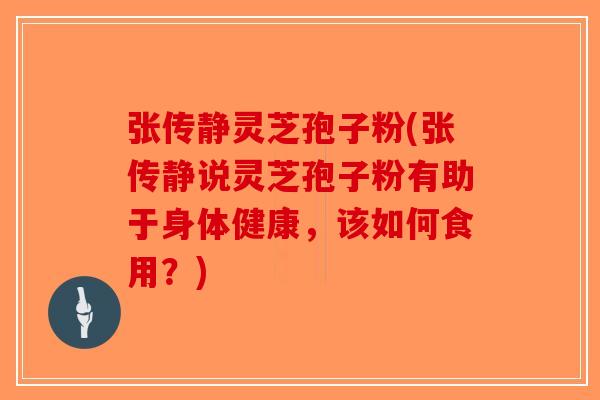 张传静灵芝孢子粉(张传静说灵芝孢子粉有助于身体健康，该如何食用？)