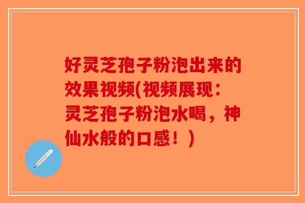 好灵芝孢子粉泡出来的效果视频(视频展现：灵芝孢子粉泡水喝，神仙水般的口感！)
