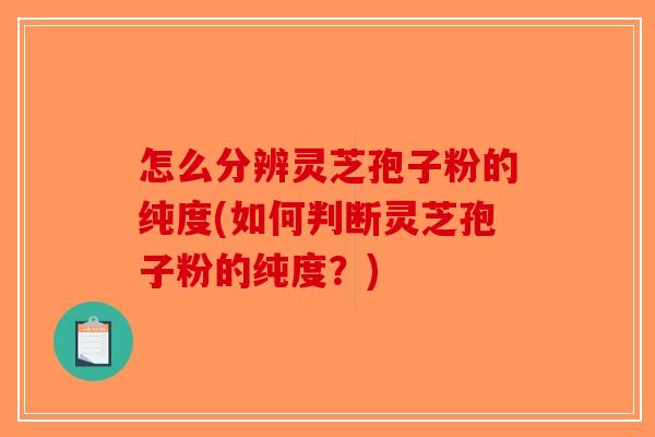 怎么分辨灵芝孢子粉的纯度(如何判断灵芝孢子粉的纯度？)