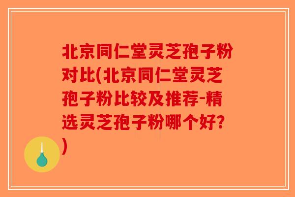 北京同仁堂灵芝孢子粉对比(北京同仁堂灵芝孢子粉比较及推荐-精选灵芝孢子粉哪个好？)
