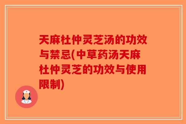 天麻杜仲灵芝汤的功效与禁忌(中草药汤天麻杜仲灵芝的功效与使用限制)