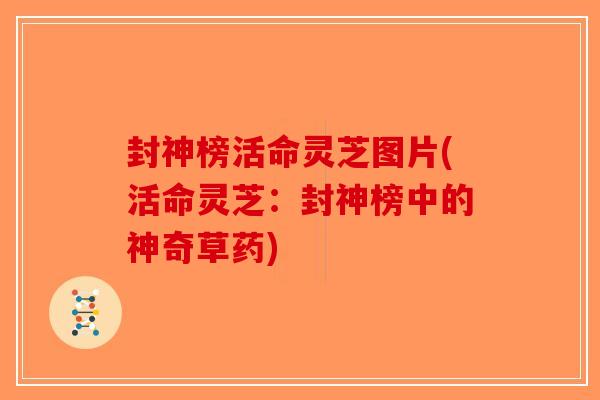 封神榜活命灵芝图片(活命灵芝：封神榜中的神奇草药)