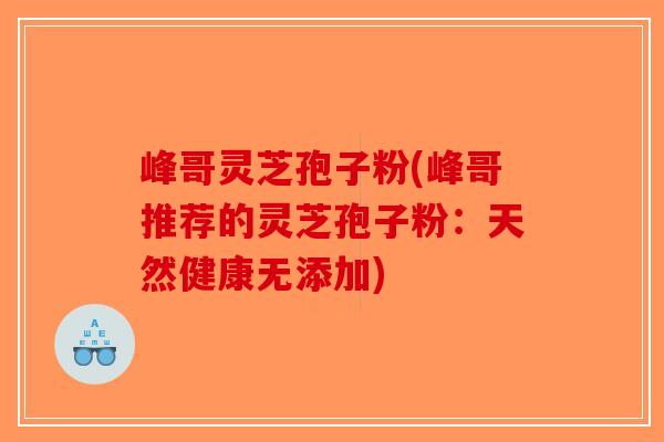 峰哥灵芝孢子粉(峰哥推荐的灵芝孢子粉：天然健康无添加)