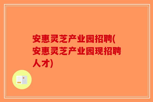 安惠灵芝产业园招聘(安惠灵芝产业园现招聘人才)