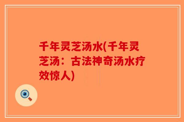 千年灵芝汤水(千年灵芝汤：古法神奇汤水疗效惊人)
