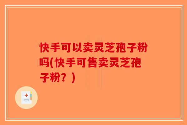 快手可以卖灵芝孢子粉吗(快手可售卖灵芝孢子粉？)