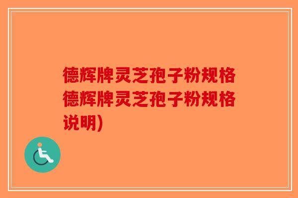 德辉牌灵芝孢子粉规格德辉牌灵芝孢子粉规格说明)
