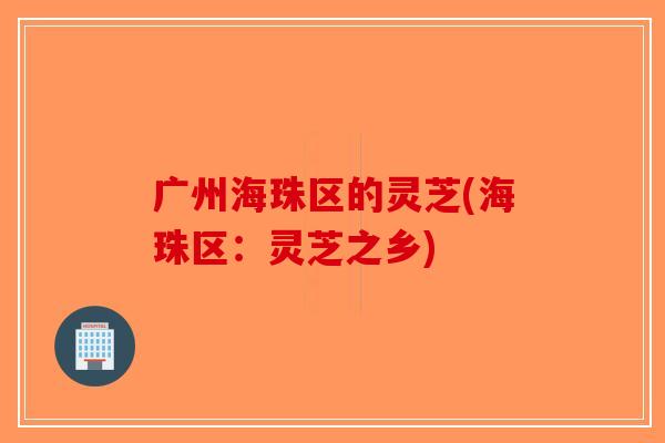 广州海珠区的灵芝(海珠区：灵芝之乡)
