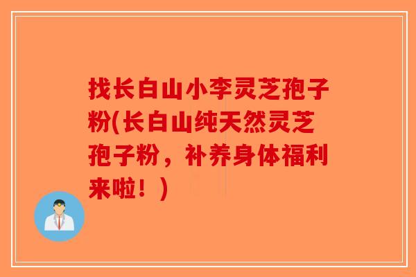 找长白山小李灵芝孢子粉(长白山纯天然灵芝孢子粉，补养身体福利来啦！)
