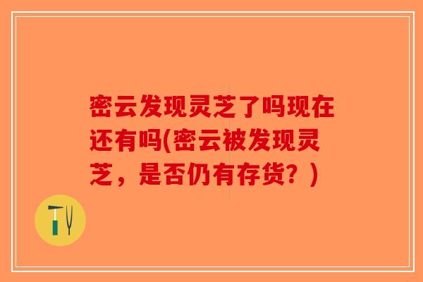 密云发现灵芝了吗现在还有吗(密云被发现灵芝，是否仍有存货？)