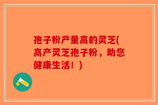 孢子粉产量高的灵芝(高产灵芝孢子粉，助您健康生活！)