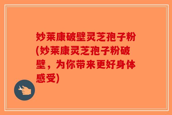 妙莱康破壁灵芝孢子粉(妙莱康灵芝孢子粉破壁，为你带来更好身体感受)
