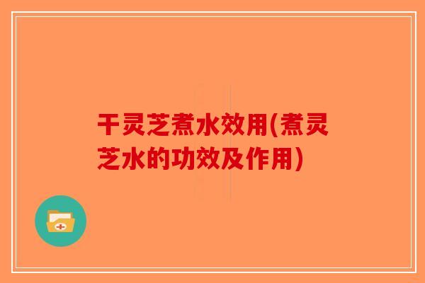 干灵芝煮水效用(煮灵芝水的功效及作用)