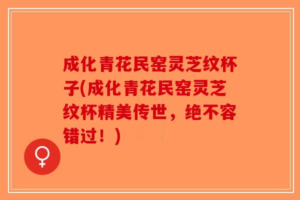 成化青花民窑灵芝纹杯子(成化青花民窑灵芝纹杯精美传世，绝不容错过！)