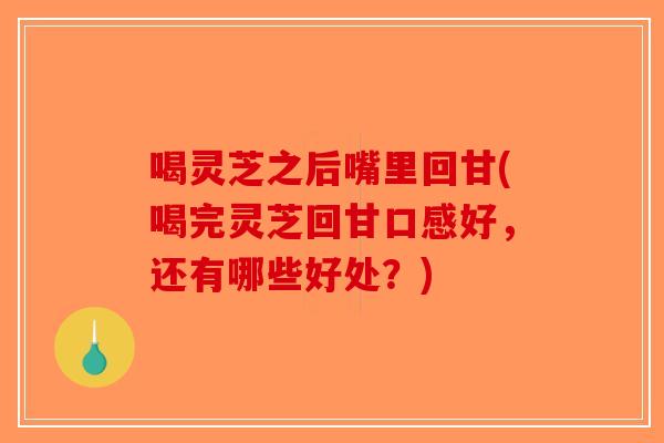 喝灵芝之后嘴里回甘(喝完灵芝回甘口感好，还有哪些好处？)