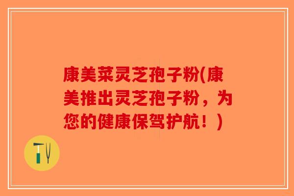 康美菜灵芝孢子粉(康美推出灵芝孢子粉,为您的健康保驾护航!) 康美菜灵芝孢子粉(康美推出灵芝孢子粉,为您的健康保驾护航!)