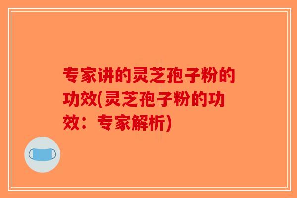 专家讲的灵芝孢子粉的功效(灵芝孢子粉的功效：专家解析)