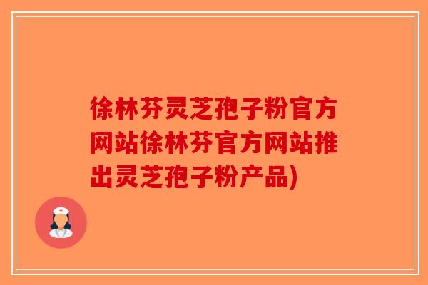 徐林芬灵芝孢子粉官方网站徐林芬官方网站推出灵芝孢子粉产品)