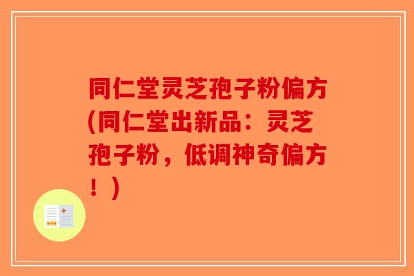 同仁堂灵芝孢子粉偏方(同仁堂出新品：灵芝孢子粉，低调神奇偏方！)