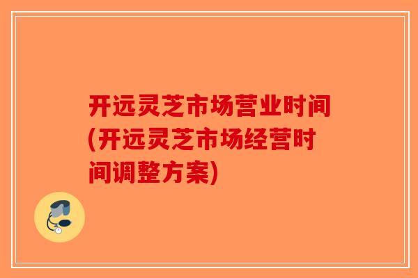 开远灵芝市场营业时间(开远灵芝市场经营时间调整方案)