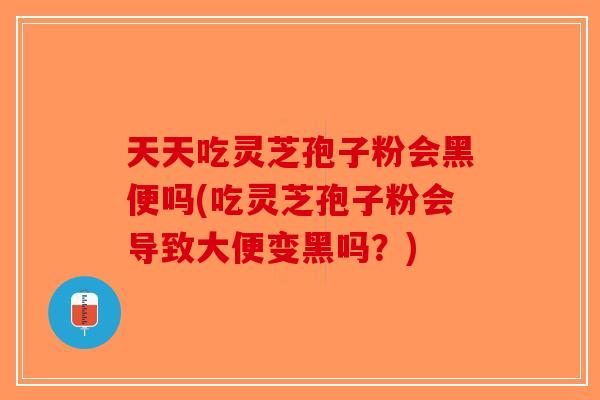 天天吃灵芝孢子粉会黑便吗(吃灵芝孢子粉会导致大便变黑吗？)