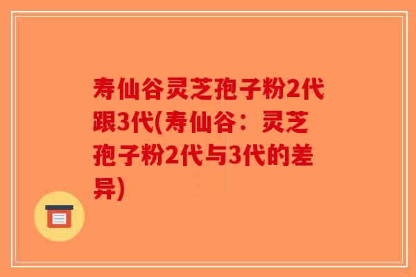 寿仙谷灵芝孢子粉2代跟3代(寿仙谷：灵芝孢子粉2代与3代的差异)