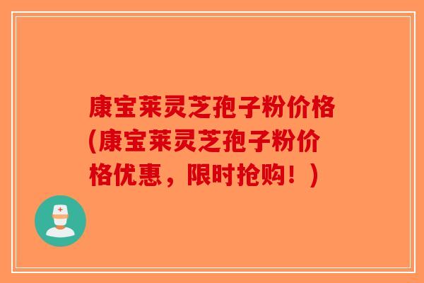 康宝莱灵芝孢子粉价格(康宝莱灵芝孢子粉价格优惠，限时抢购！)