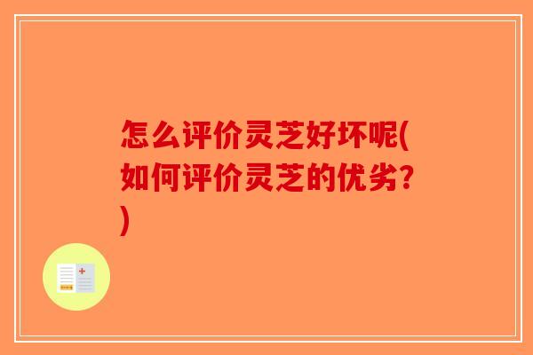 怎么评价灵芝好坏呢(如何评价灵芝的优劣？)