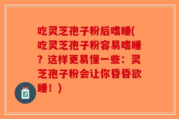 吃灵芝孢子粉后嗜睡(吃灵芝孢子粉容易嗜睡？这样更易懂一些：灵芝孢子粉会让你昏昏欲睡！)