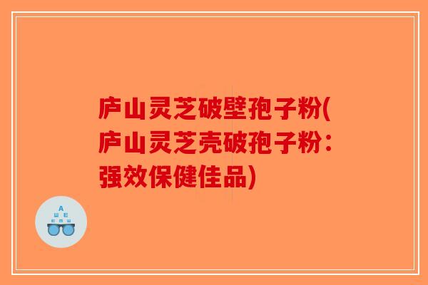 庐山灵芝破壁孢子粉(庐山灵芝壳破孢子粉：强效保健佳品)