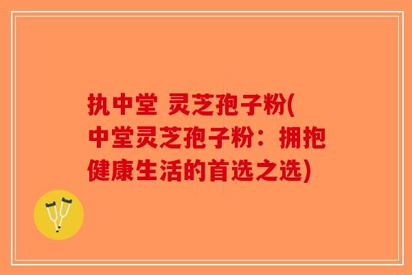 执中堂 灵芝孢子粉(中堂灵芝孢子粉：拥抱健康生活的首选之选)