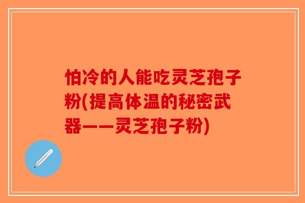 怕冷的人能吃灵芝孢子粉(提高体温的秘密武器——灵芝孢子粉)
